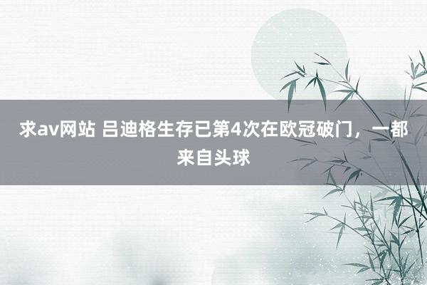 求av网站 吕迪格生存已第4次在欧冠破门，一都来自头球