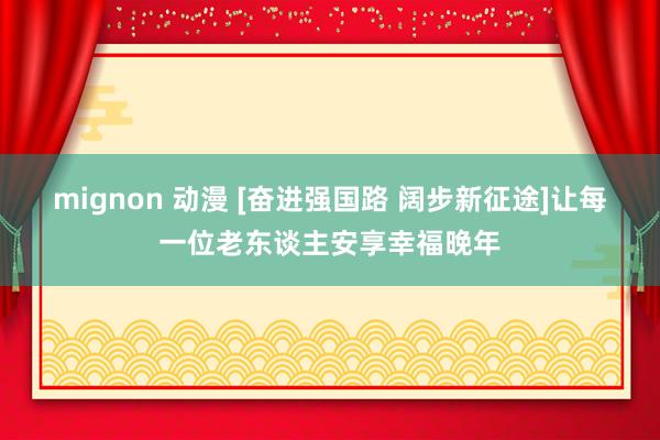 mignon 动漫 [奋进强国路 阔步新征途]让每一位老东谈主安享幸福晚年