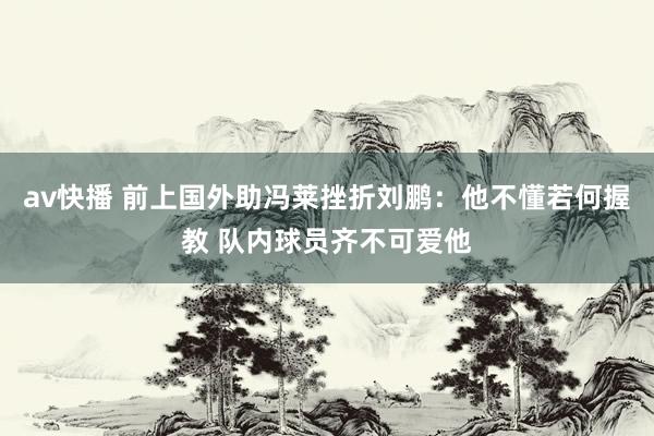 av快播 前上国外助冯莱挫折刘鹏：他不懂若何握教 队内球员齐不可爱他