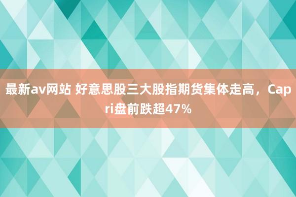 最新av网站 好意思股三大股指期货集体走高，Capri盘前跌超47%