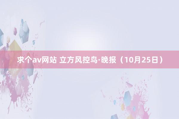 求个av网站 立方风控鸟·晚报（10月25日）