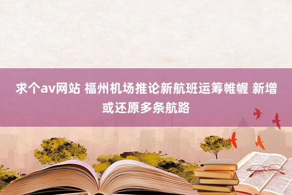 求个av网站 福州机场推论新航班运筹帷幄 新增或还原多条航路