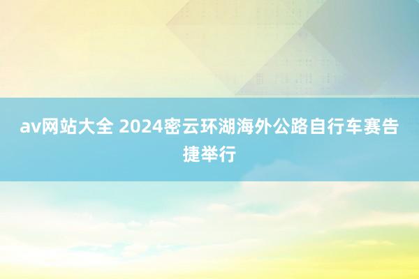 av网站大全 2024密云环湖海外公路自行车赛告捷举行