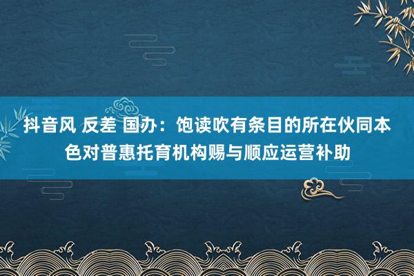 抖音风 反差 国办：饱读吹有条目的所在伙同本色对普惠托育机构赐与顺应运营补助