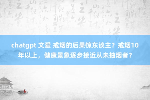 chatgpt 文爱 戒烟的后果惊东谈主？戒烟10年以上，健康景象逐步接近从未抽烟者？