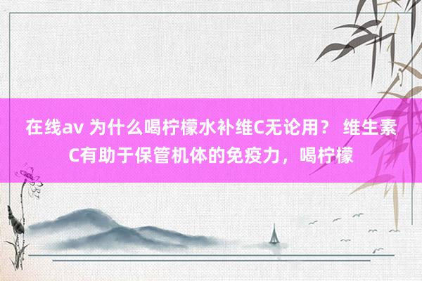 在线av 为什么喝柠檬水补维C无论用？ 维生素C有助于保管机体的免疫力，喝柠檬