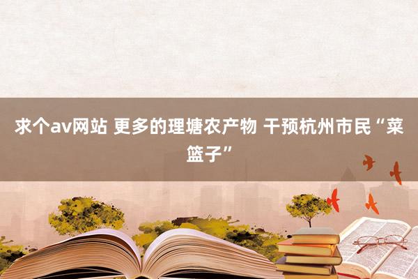 求个av网站 更多的理塘农产物 干预杭州市民“菜篮子”