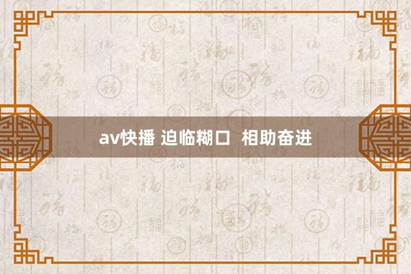 av快播 迫临糊口  相助奋进