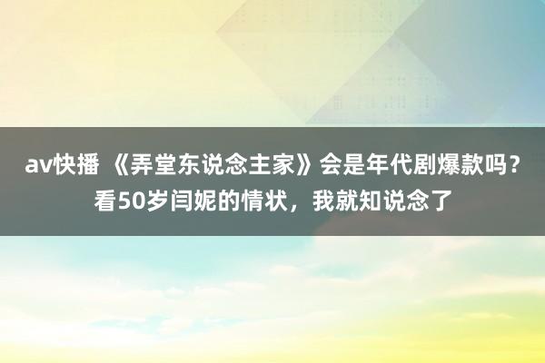 av快播 《弄堂东说念主家》会是年代剧爆款吗？看50岁闫妮的情状，我就知说念了