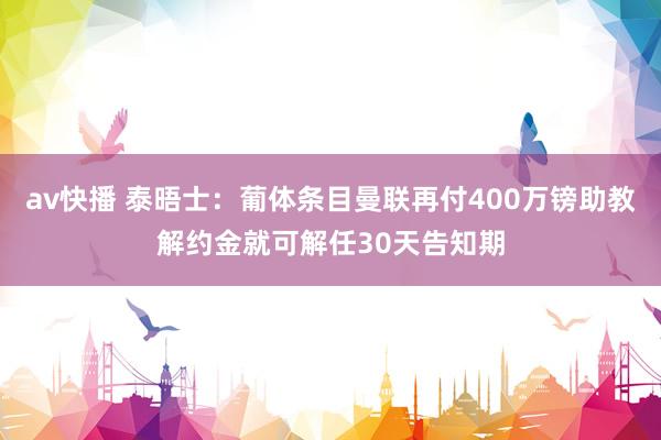 av快播 泰晤士：葡体条目曼联再付400万镑助教解约金就可解任30天告知期