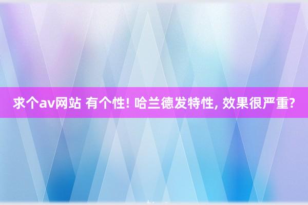 求个av网站 有个性! 哈兰德发特性， 效果很严重?