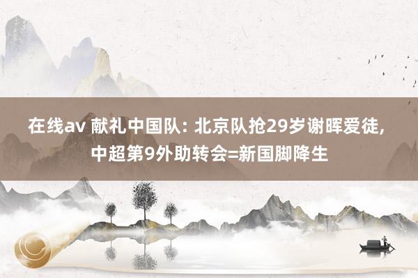 在线av 献礼中国队: 北京队抢29岁谢晖爱徒, 中超第9外助转会=新国脚降生