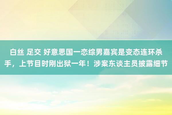 白丝 足交 好意思国一恋综男嘉宾是变态连环杀手，上节目时刚出狱一年！涉案东谈主员披露细节