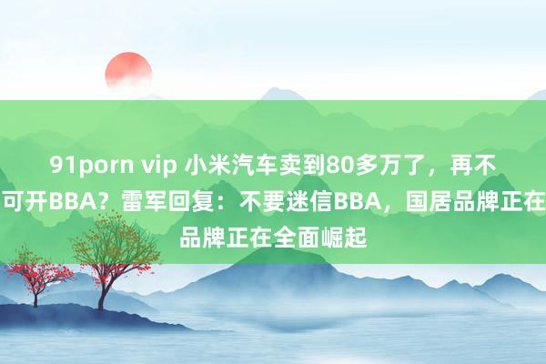 91porn vip 小米汽车卖到80多万了，再不尽力就只可开BBA？雷军回复：不要迷信BBA，国居品牌正在全面崛起