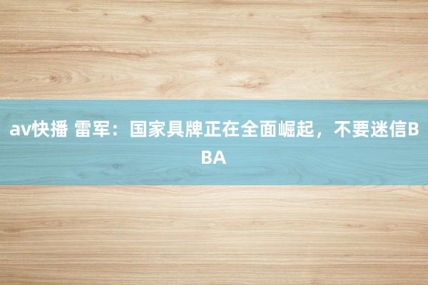 av快播 雷军：国家具牌正在全面崛起，不要迷信BBA