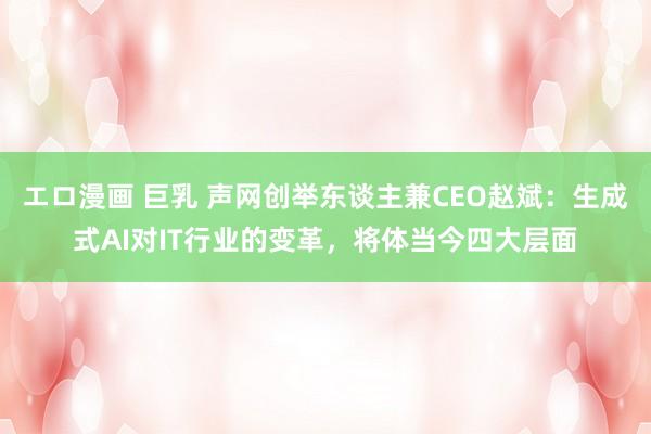 エロ漫画 巨乳 声网创举东谈主兼CEO赵斌：生成式AI对IT行业的变革，将体当今四大层面