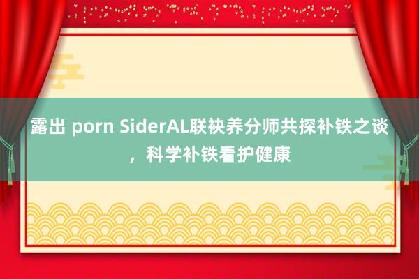 露出 porn SiderAL联袂养分师共探补铁之谈，科学补铁看护健康