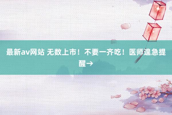 最新av网站 无数上市！不要一齐吃！医师遑急提醒→