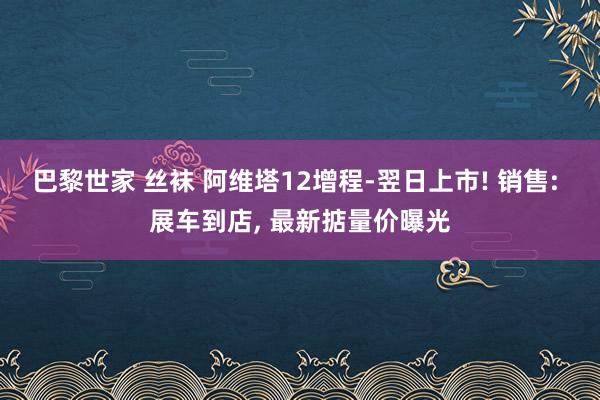 巴黎世家 丝袜 阿维塔12增程-翌日上市! 销售: 展车到店， 最新掂量价曝光