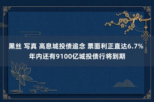 黑丝 写真 高息城投债追念 票面利正直达6.7% 年内还有9100亿城投债行将到期