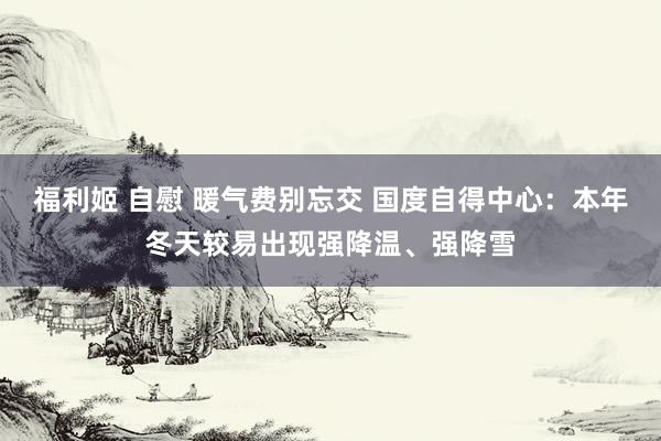 福利姬 自慰 暖气费别忘交 国度自得中心：本年冬天较易出现强降温、强降雪