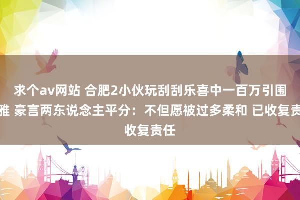 求个av网站 合肥2小伙玩刮刮乐喜中一百万引围不雅 豪言两东说念主平分：不但愿被过多柔和 已收复责任