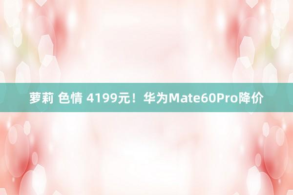 萝莉 色情 4199元！华为Mate60Pro降价