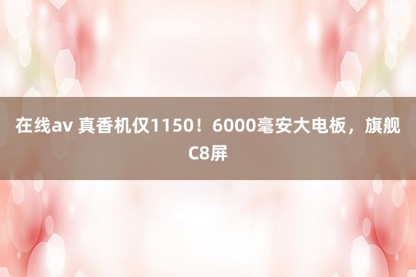 在线av 真香机仅1150！6000毫安大电板，旗舰C8屏