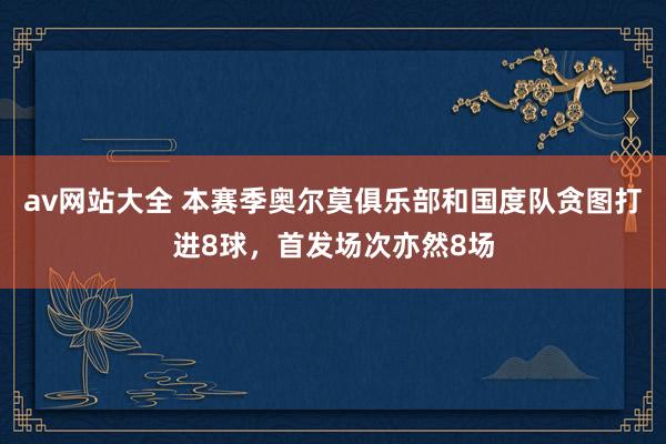 av网站大全 本赛季奥尔莫俱乐部和国度队贪图打进8球，首发场次亦然8场