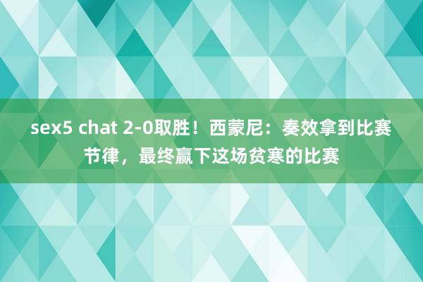 sex5 chat 2-0取胜！西蒙尼：奏效拿到比赛节律，最终赢下这场贫寒的比赛