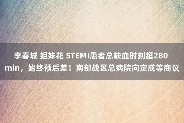 李春城 姐妹花 STEMI患者总缺血时刻超280 min，始终预后差！南部战区总病院向定成等商议