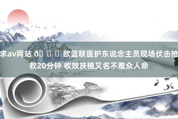 求av网站 🙏欧篮联医护东说念主员现场伏击抢救20分钟 收效扶植又名不雅众人命