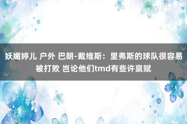 妖媚婷儿 户外 巴朗-戴维斯：里弗斯的球队很容易被打败 岂论他们tmd有些许禀赋