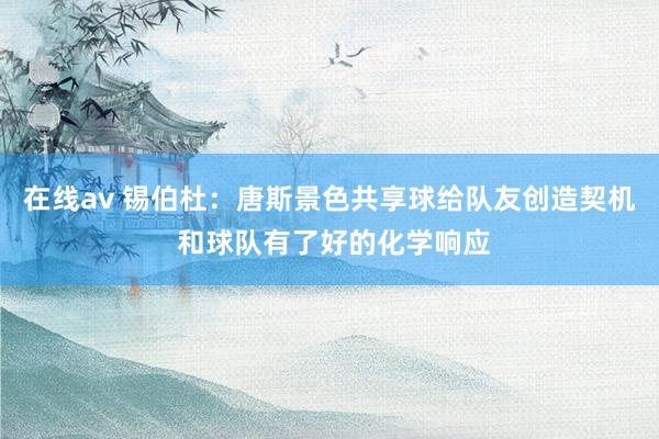 在线av 锡伯杜：唐斯景色共享球给队友创造契机 和球队有了好的化学响应