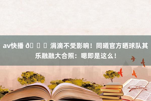 av快播 👀涓滴不受影响！同曦官方晒球队其乐融融大合照：嗯即是这么！