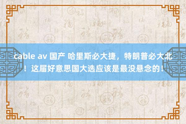 cable av 国产 哈里斯必大捷，特朗普必大北！这届好意思国大选应该是最没悬念的！