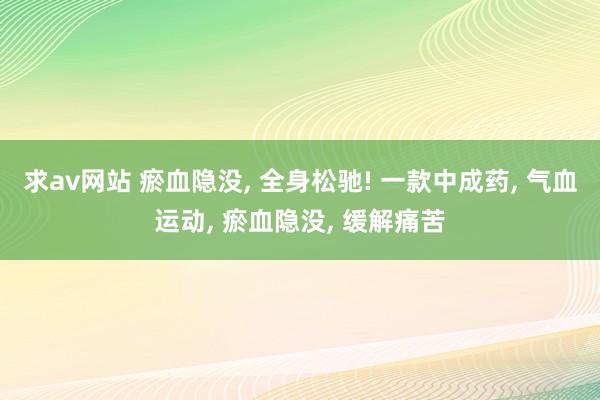 求av网站 瘀血隐没， 全身松驰! 一款中成药， 气血运动， 瘀血隐没， 缓解痛苦