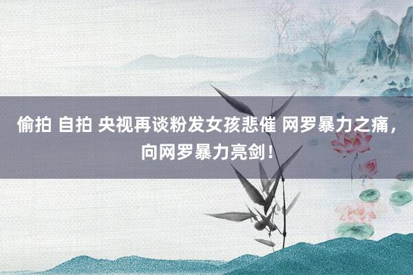 偷拍 自拍 央视再谈粉发女孩悲催 网罗暴力之痛，向网罗暴力亮剑！