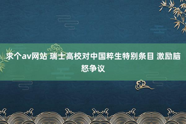 求个av网站 瑞士高校对中国粹生特别条目 激励脑怒争议