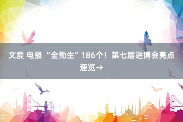 文爱 电报 “全勤生”186个！第七届进博会亮点速览→