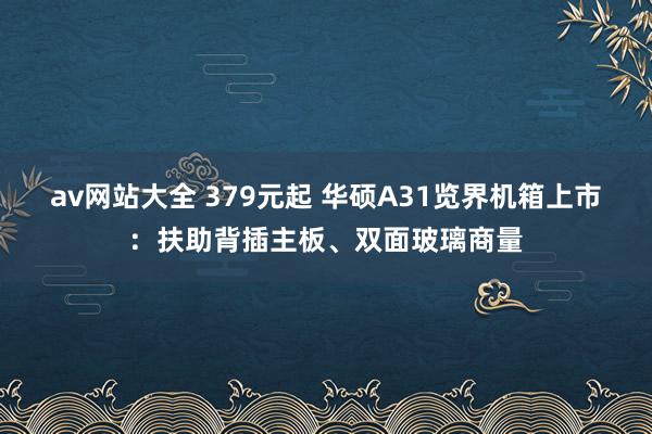 av网站大全 379元起 华硕A31览界机箱上市：扶助背插主板、双面玻璃商量