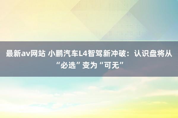 最新av网站 小鹏汽车L4智驾新冲破：认识盘将从“必选”变为“可无”