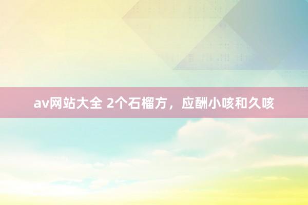 av网站大全 2个石榴方，应酬小咳和久咳