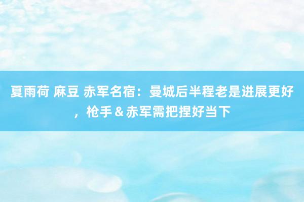 夏雨荷 麻豆 赤军名宿：曼城后半程老是进展更好，枪手＆赤军需把捏好当下