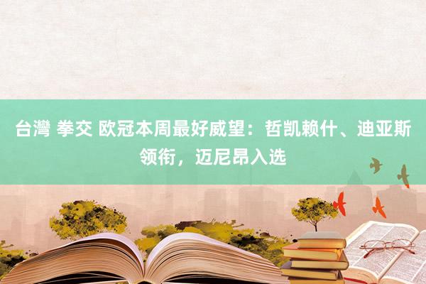 台灣 拳交 欧冠本周最好威望：哲凯赖什、迪亚斯领衔，迈尼昂入选