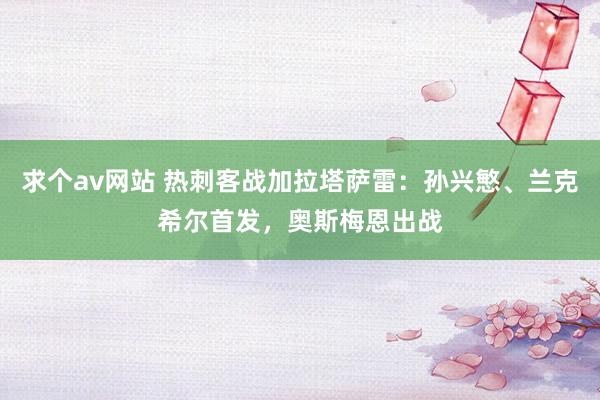 求个av网站 热刺客战加拉塔萨雷：孙兴慜、兰克希尔首发，奥斯梅恩出战