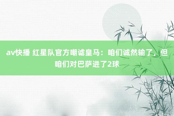 av快播 红星队官方嘲谑皇马：咱们诚然输了，但咱们对巴萨进了2球