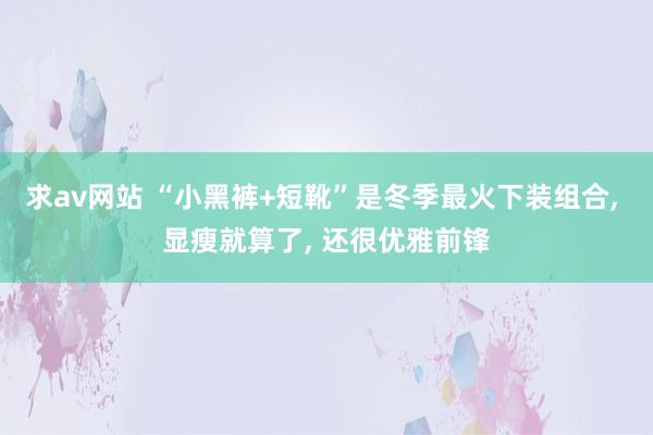 求av网站 “小黑裤+短靴”是冬季最火下装组合， 显瘦就算了， 还很优雅前锋