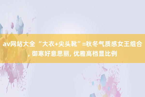 av网站大全 “大衣+尖头靴”=秋冬气质感女王组合, 御寒好意思丽, 优雅高档显比例