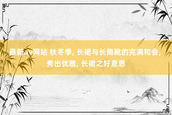 最新av网站 秋冬季, 长裙与长筒靴的完满和会, 秀出优雅, 长裙之好意思